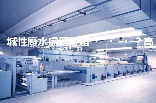 堿性廢水處理難題？高效低耗方案探秘！